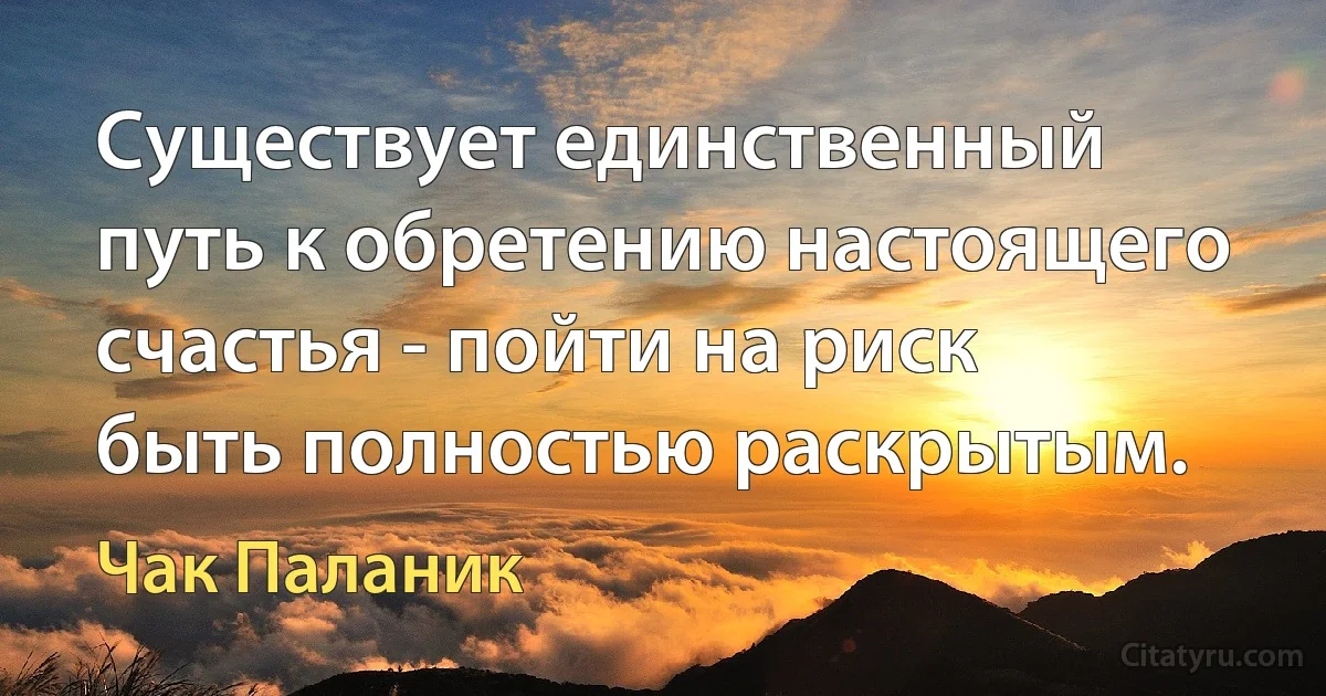 Существует единственный путь к обретению настоящего счастья - пойти на риск быть полностью раскрытым. (Чак Паланик)