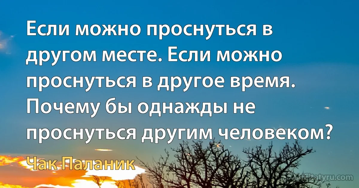 Если можно проснуться в другом месте. Если можно проснуться в другое время. Почему бы однажды не проснуться другим человеком? (Чак Паланик)