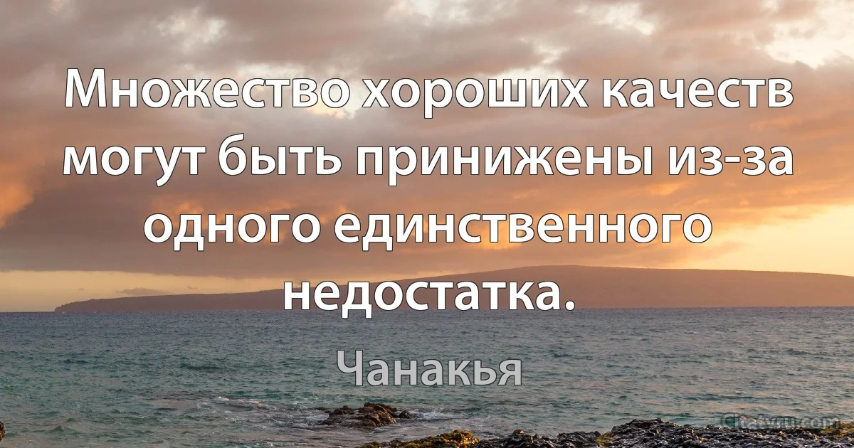 Множество хороших качеств могут быть принижены из-за одного единственного недостатка. (Чанакья)