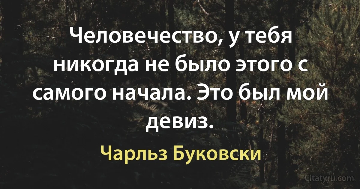 Человечество, у тебя никогда не было этого с самого начала. Это был мой девиз. (Чарльз Буковски)