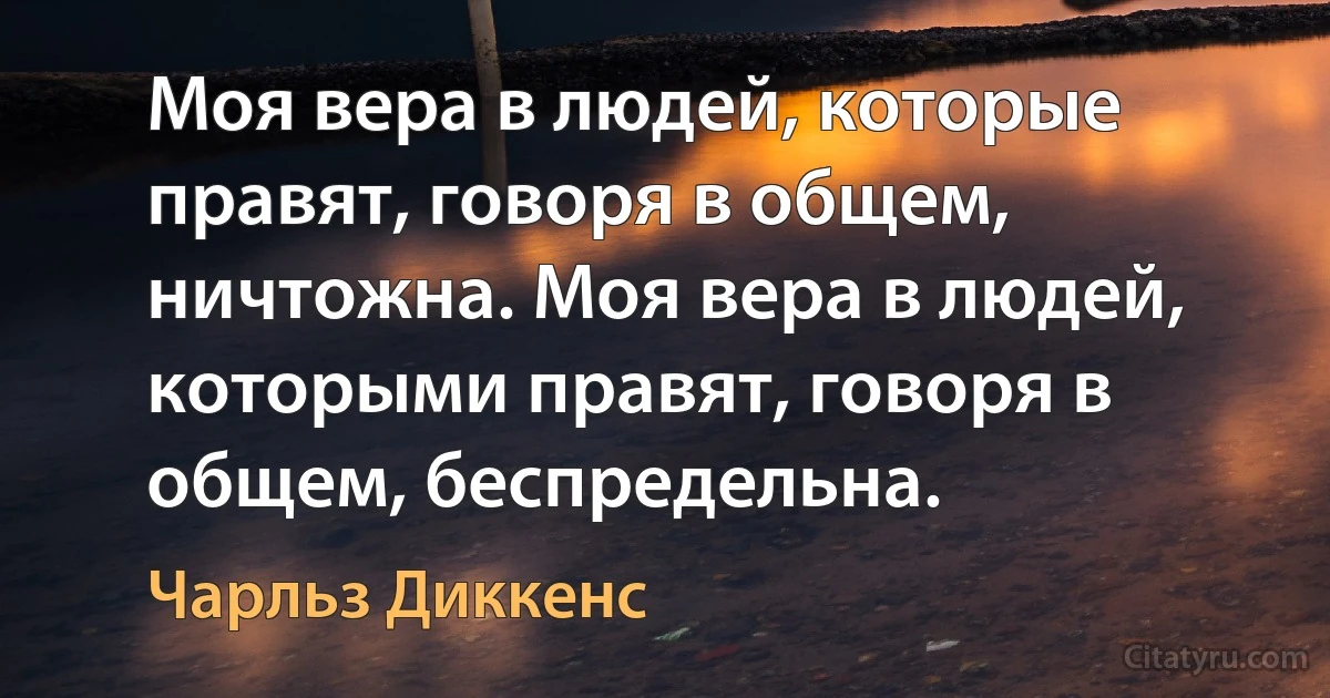 Моя вера в людей, которые правят, говоря в общем, ничтожна. Моя вера в людей, которыми правят, говоря в общем, беспредельна. (Чарльз Диккенс)