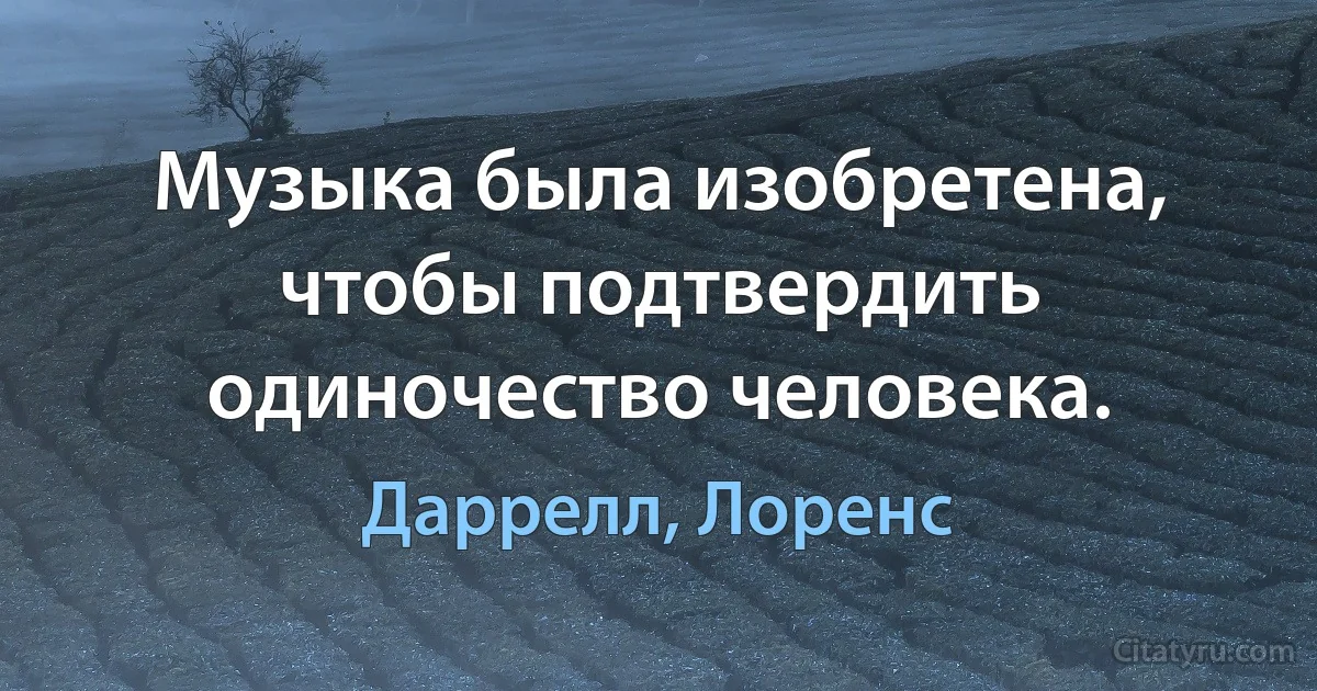 Музыка была изобретена, чтобы подтвердить одиночество человека. (Даррелл, Лоренс)