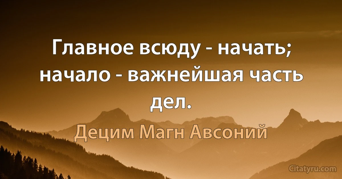 Главное всюду - начать; начало - важнейшая часть дел. (Децим Магн Авсоний)