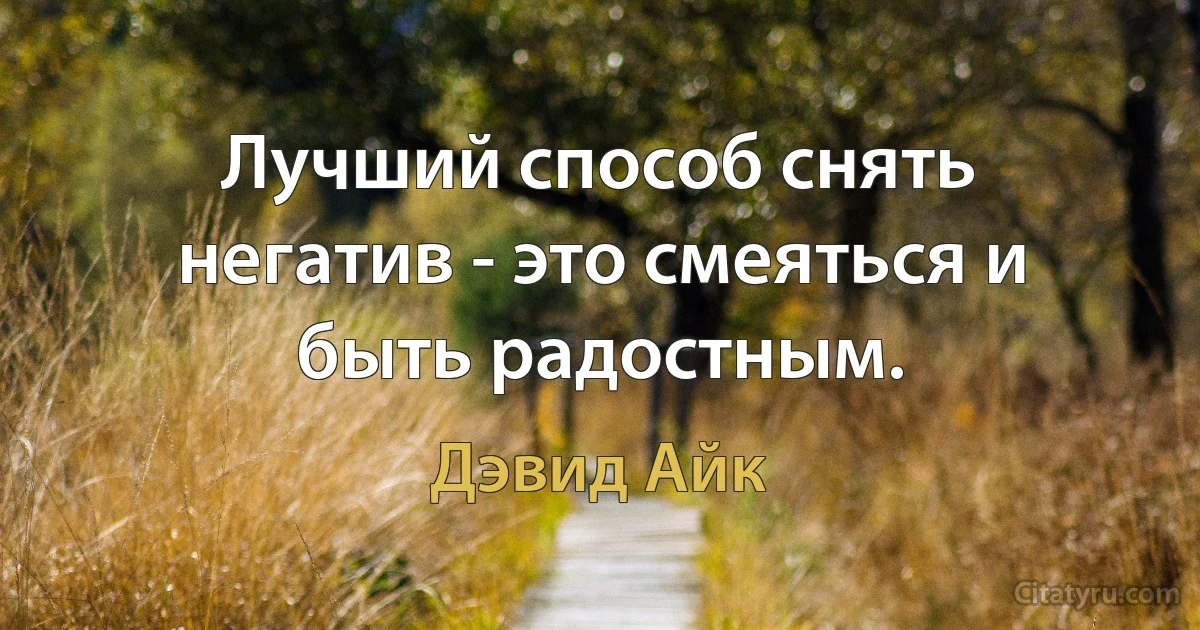 Лучший способ снять негатив - это смеяться и быть радостным. (Дэвид Айк)