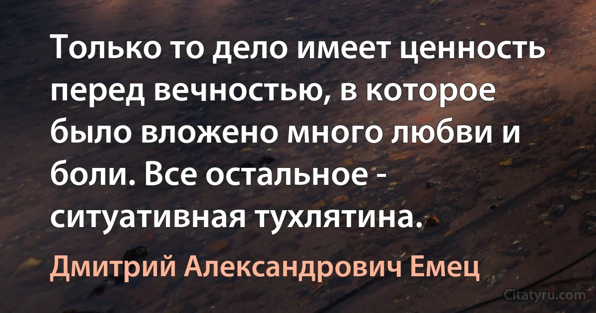 Только то дело имеет ценность перед вечностью, в которое было вложено много любви и боли. Все остальное - ситуативная тухлятина. (Дмитрий Александрович Емец)