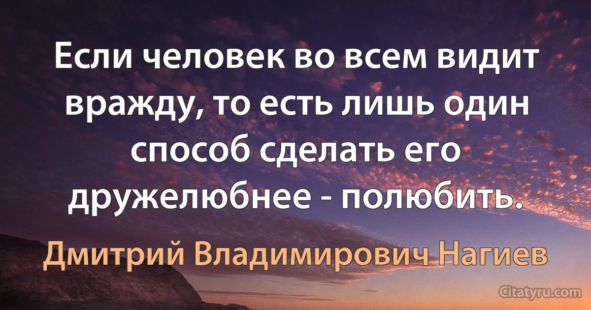 Если человек во всем видит вражду, то есть лишь один способ сделать его
дружелюбнее - полюбить. (Дмитрий Владимирович Нагиев)