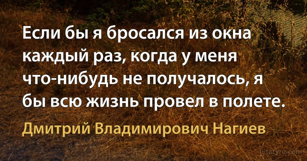 Если бы я бросался из окна каждый раз, когда у меня что-нибудь не получалось, я бы всю жизнь провел в полете. (Дмитрий Владимирович Нагиев)