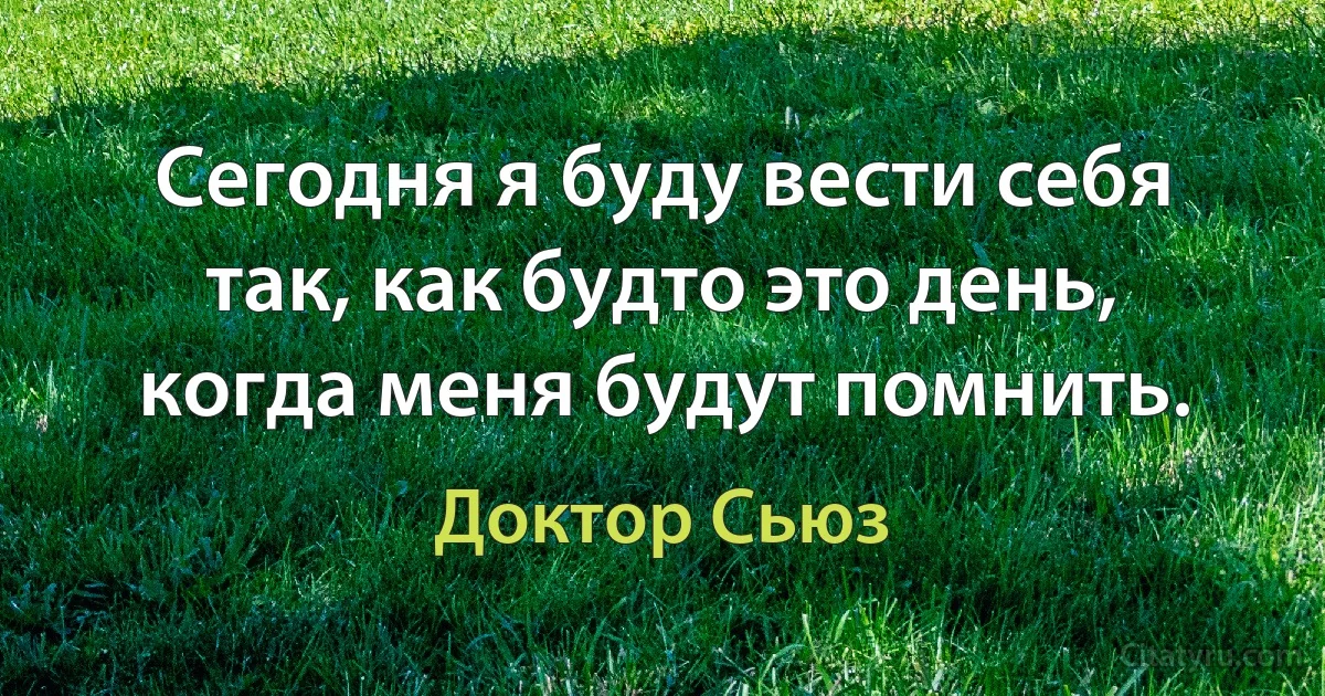 Сегодня я буду вести себя так, как будто это день, когда меня будут помнить. (Доктор Сьюз)