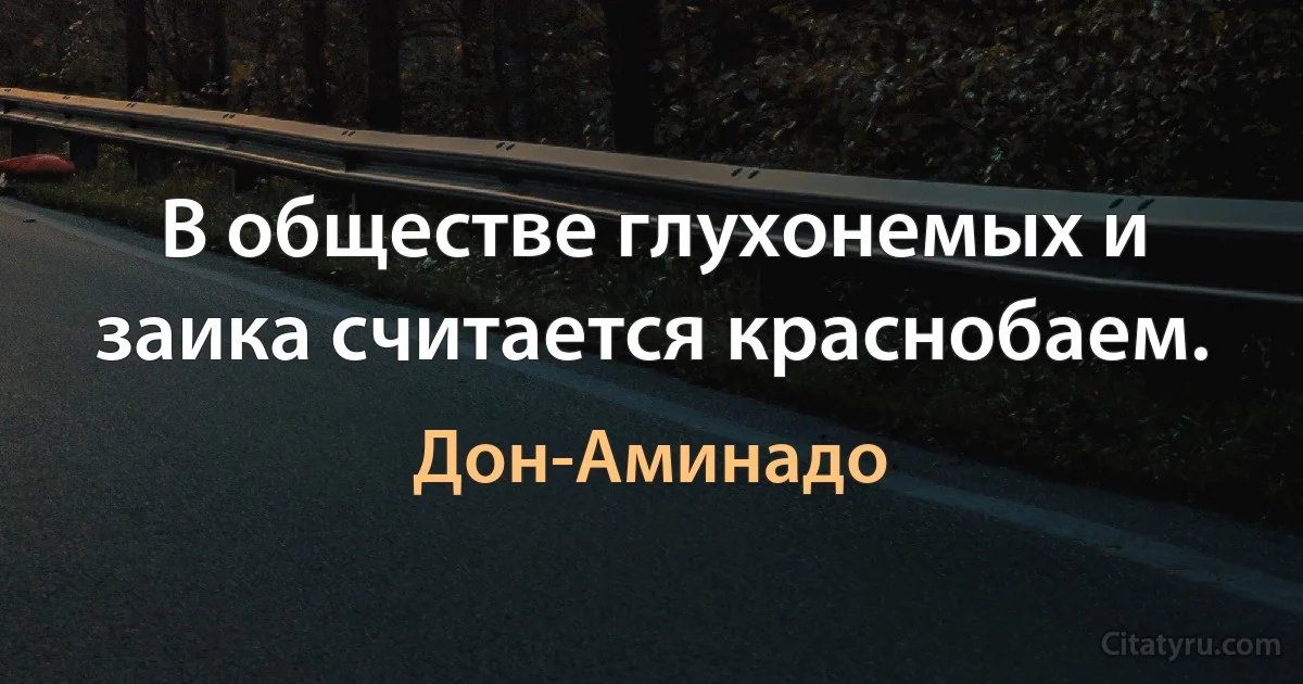 В обществе глухонемых и заика считается краснобаем. (Дон-Аминадо)