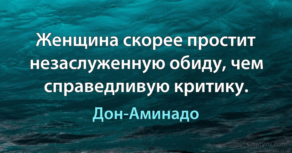 Женщина скорее простит незаслуженную обиду, чем справедливую критику. (Дон-Аминадо)