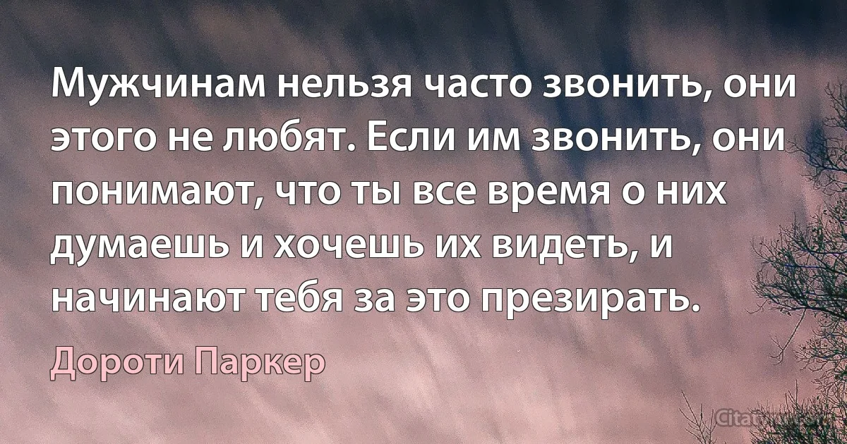 Мужчинам нельзя часто звонить, они этого не любят. Если им звонить, они понимают, что ты все время о них думаешь и хочешь их видеть, и начинают тебя за это презирать. (Дороти Паркер)