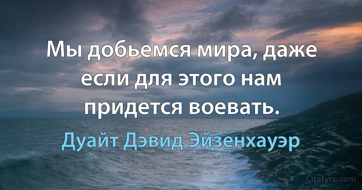 Мы добьемся мира, даже если для этого нам придется воевать. (Дуайт Дэвид Эйзенхауэр)