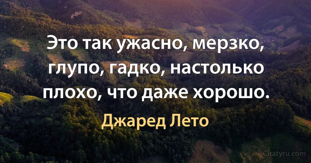 Это так ужасно, мерзко, глупо, гадко, настолько плохо, что даже хорошо. (Джаред Лето)