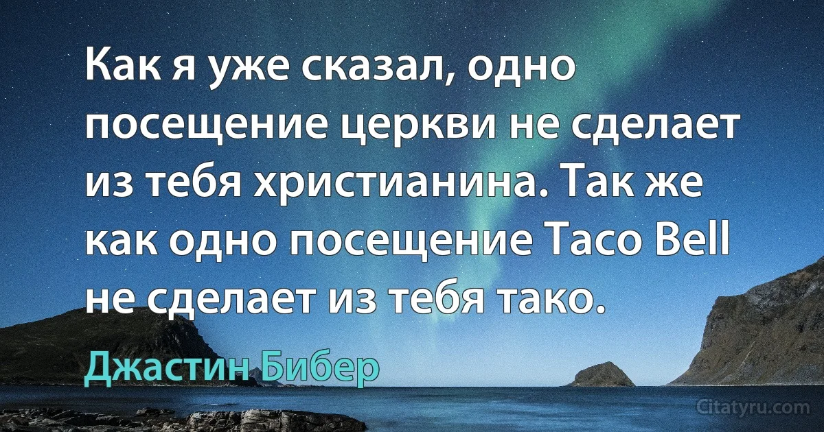 Как я уже сказал, одно посещение церкви не сделает из тебя христианина. Так же как одно посещение Taco Bell не сделает из тебя тако. (Джастин Бибер)