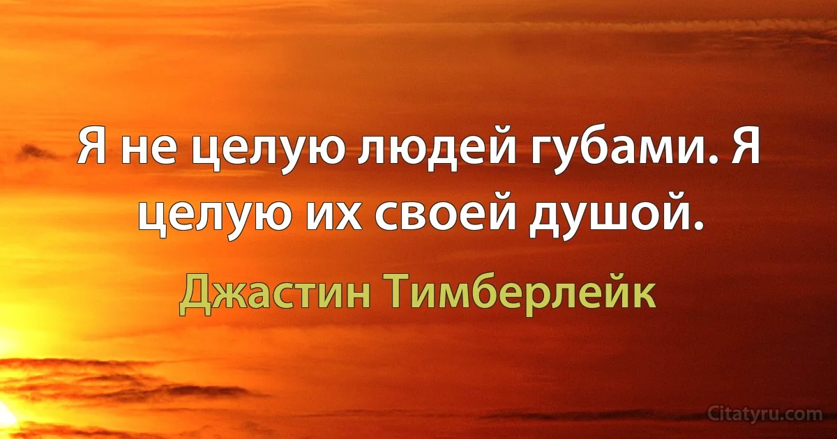 Я не целую людей губами. Я целую их своей душой. (Джастин Тимберлейк)