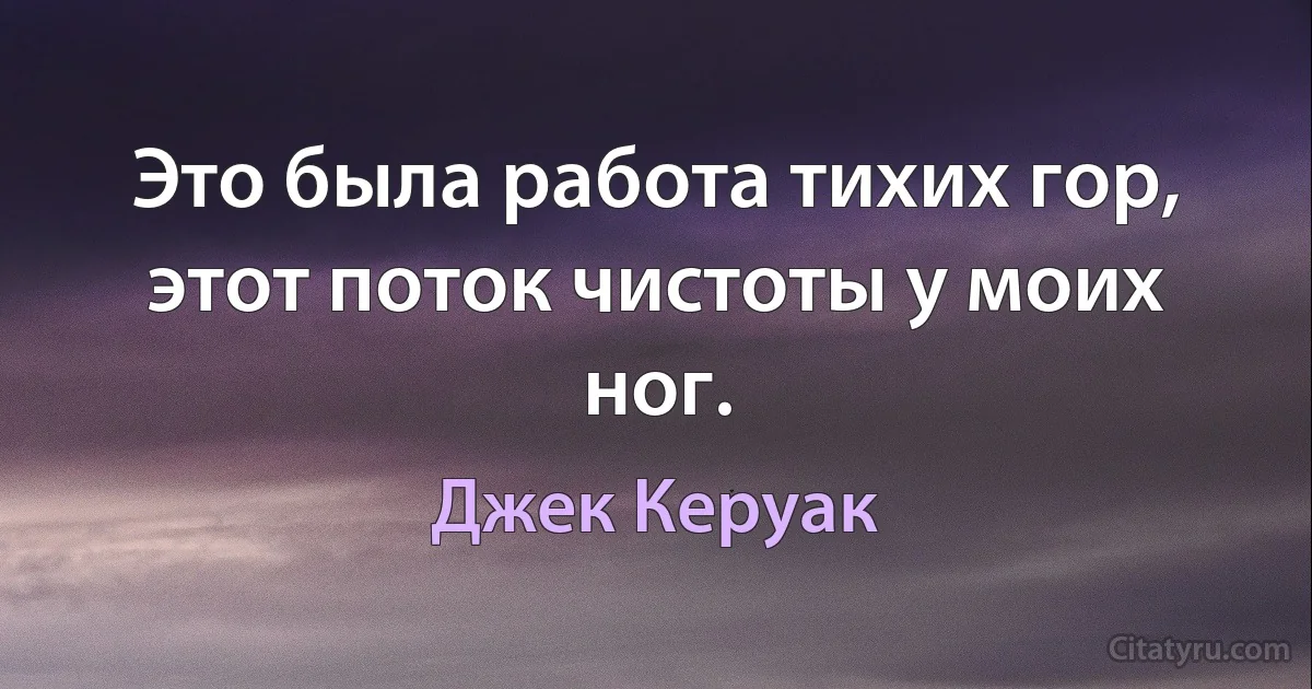 Это была работа тихих гор, этот поток чистоты у моих ног. (Джек Керуак)