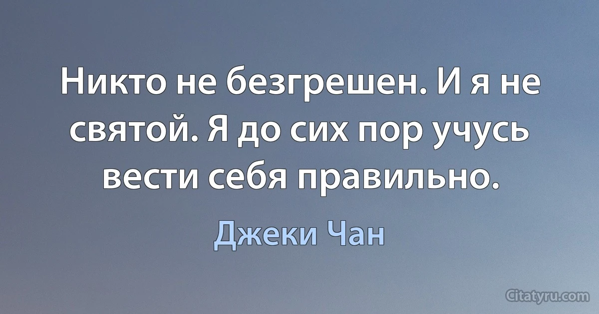 Никто не безгрешен. И я не святой. Я до сих пор учусь вести себя правильно. (Джеки Чан)