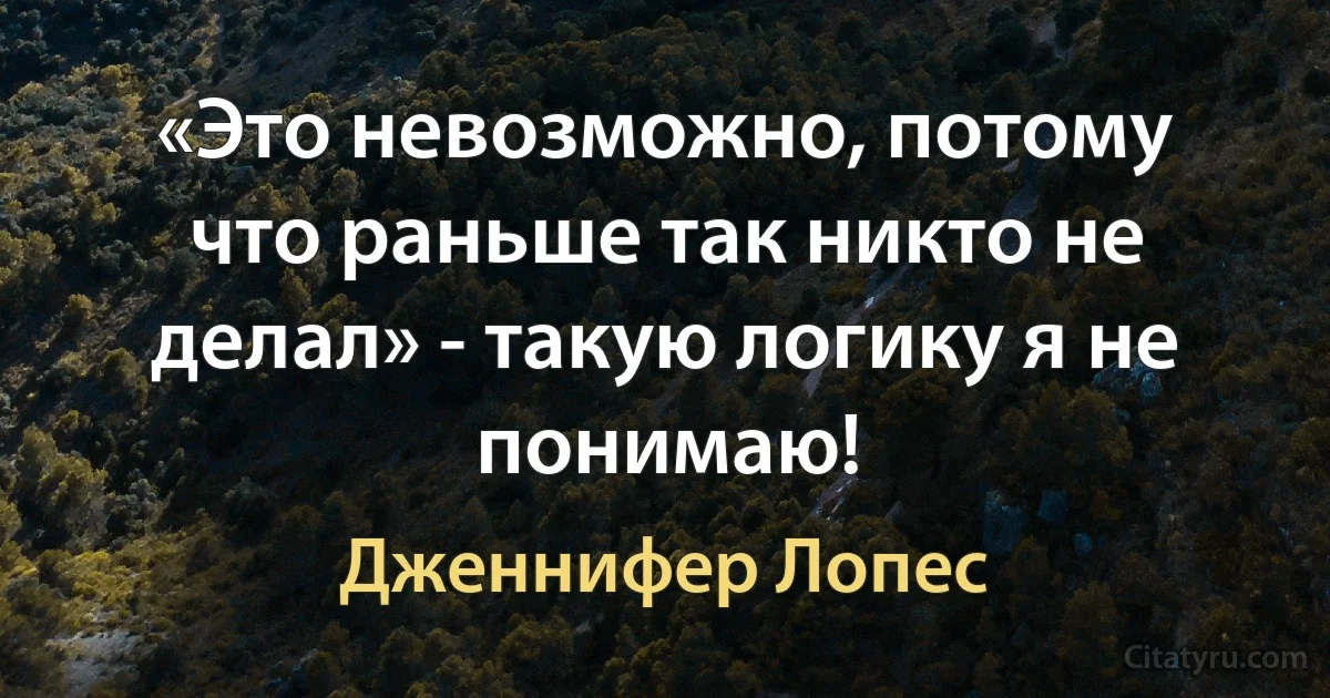 «Это невозможно, потому что раньше так никто не делал» - такую логику я не понимаю! (Дженнифер Лопес)