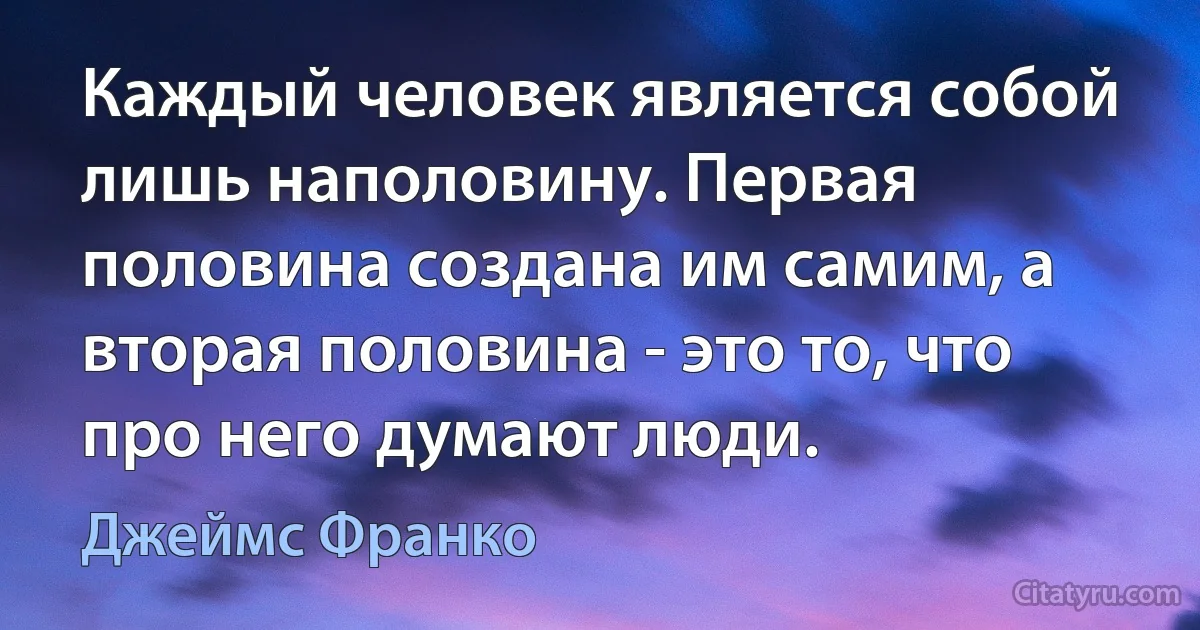 Каждый человек является собой лишь наполовину. Первая половина создана им самим, а вторая половина - это то, что про него думают люди. (Джеймс Франко)