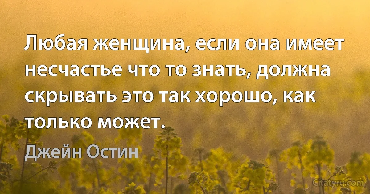 Любая женщина, если она имеет несчастье что то знать, должна скрывать это так хорошо, как только может. (Джейн Остин)