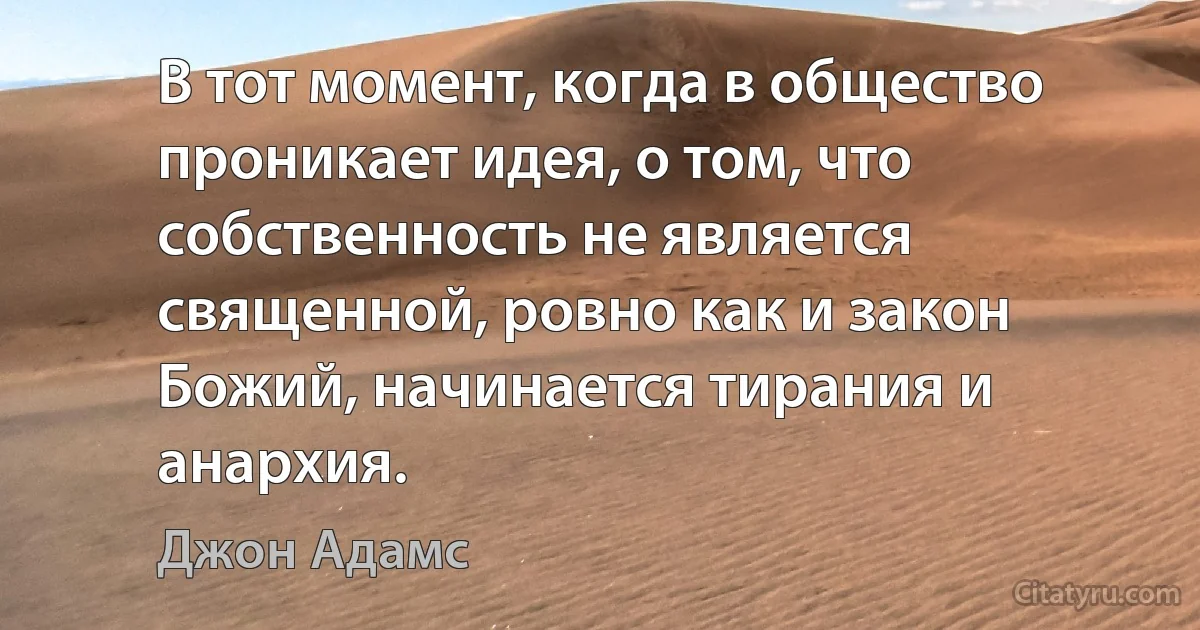 В тот момент, когда в общество проникает идея, о том, что собственность не является священной, ровно как и закон Божий, начинается тирания и анархия. (Джон Адамс)