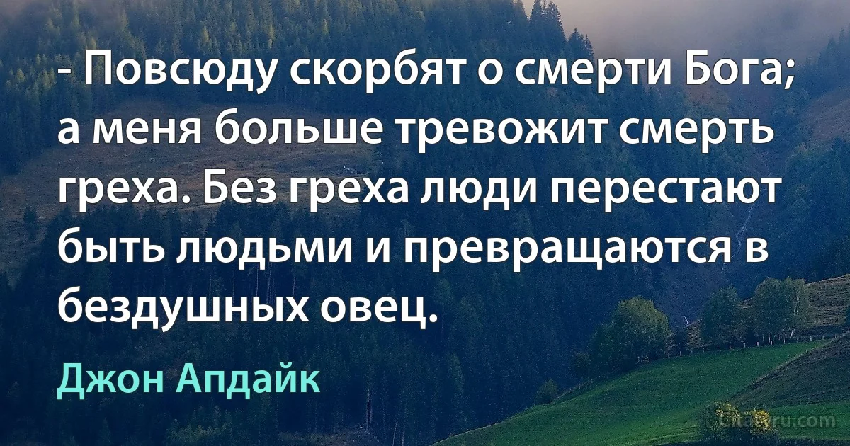 - Повсюду скорбят о смерти Бога; а меня больше тревожит смерть греха. Без греха люди перестают быть людьми и превращаются в бездушных овец. (Джон Апдайк)