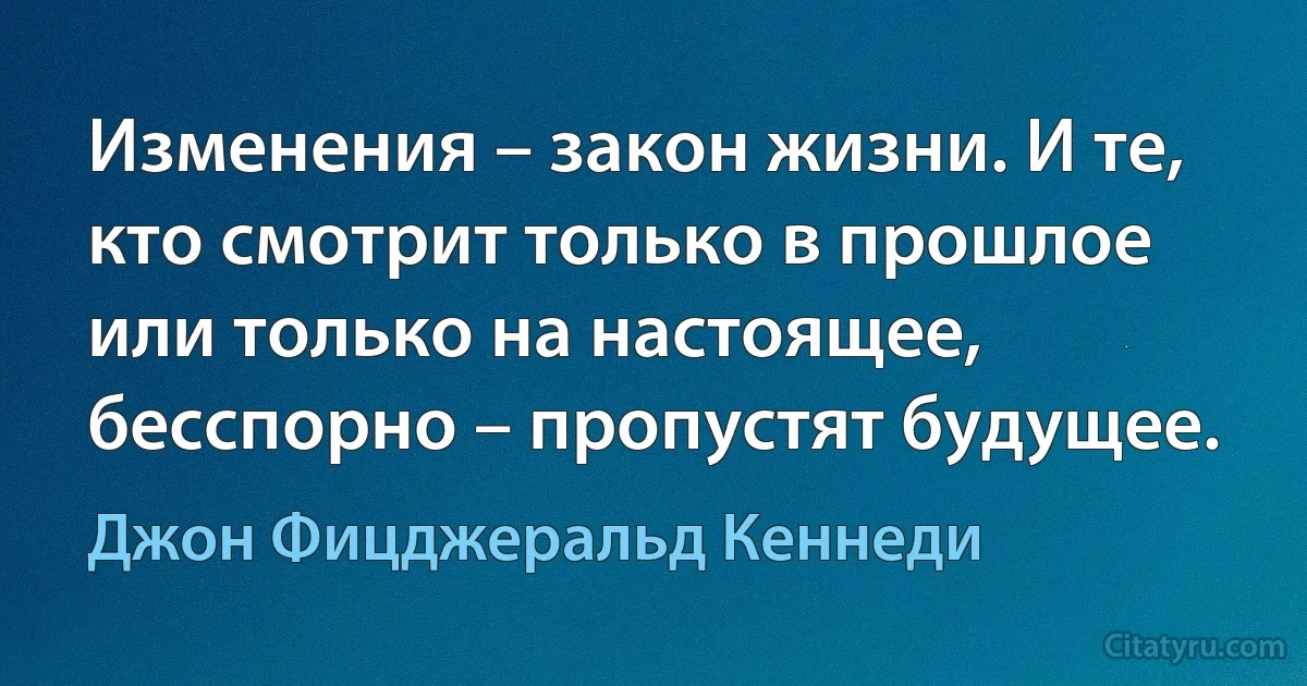 Изменения – закон жизни. И те, кто смотрит только в прошлое или только на настоящее, бесспорно – пропустят будущее. (Джон Фицджеральд Кеннеди)