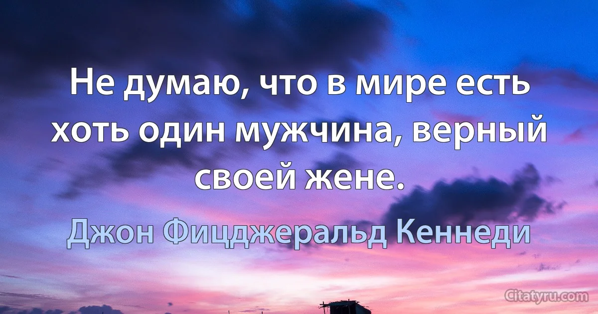 Не думаю, что в мире есть хоть один мужчина, верный своей жене. (Джон Фицджеральд Кеннеди)