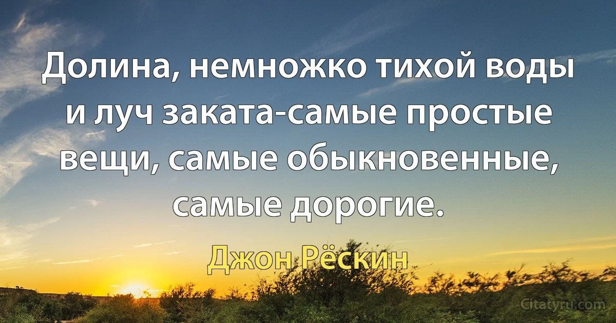 Долина, немножко тихой воды и луч заката-самые простые вещи, самые обыкновенные, самые дорогие. (Джон Рёскин)