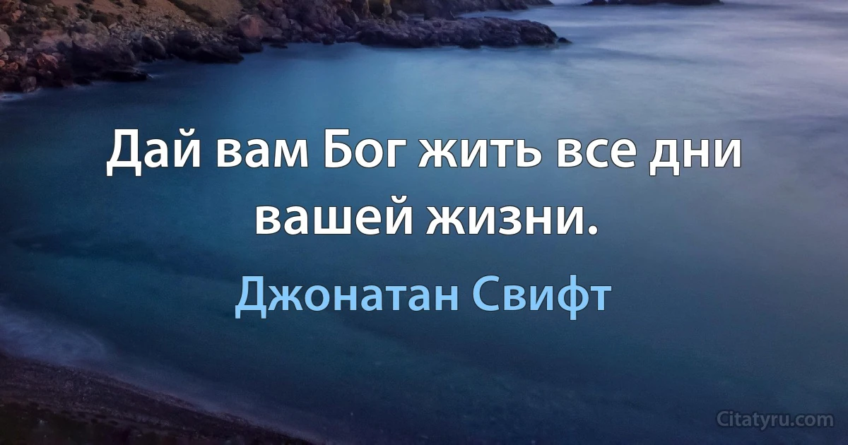 Дай вам Бог жить все дни вашей жизни. (Джонатан Свифт)