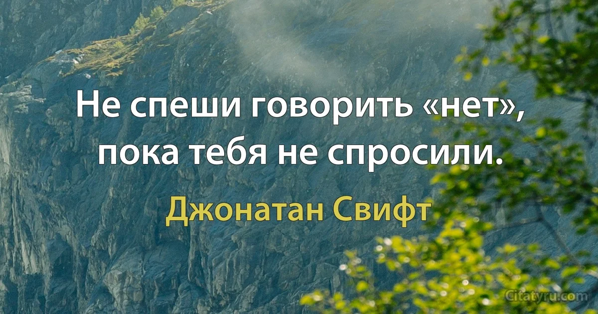 Не спеши говорить «нет», пока тебя не спросили. (Джонатан Свифт)