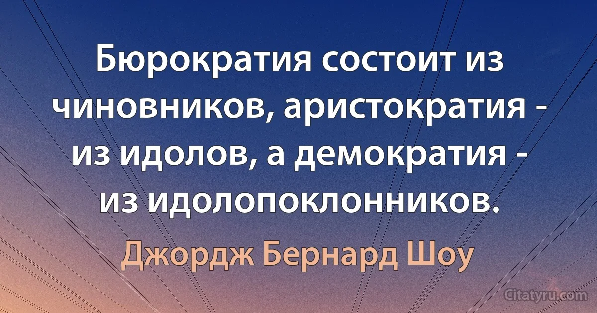 Бюрократия состоит из чиновников, аристократия - из идолов, а демократия - из идолопоклонников. (Джордж Бернард Шоу)