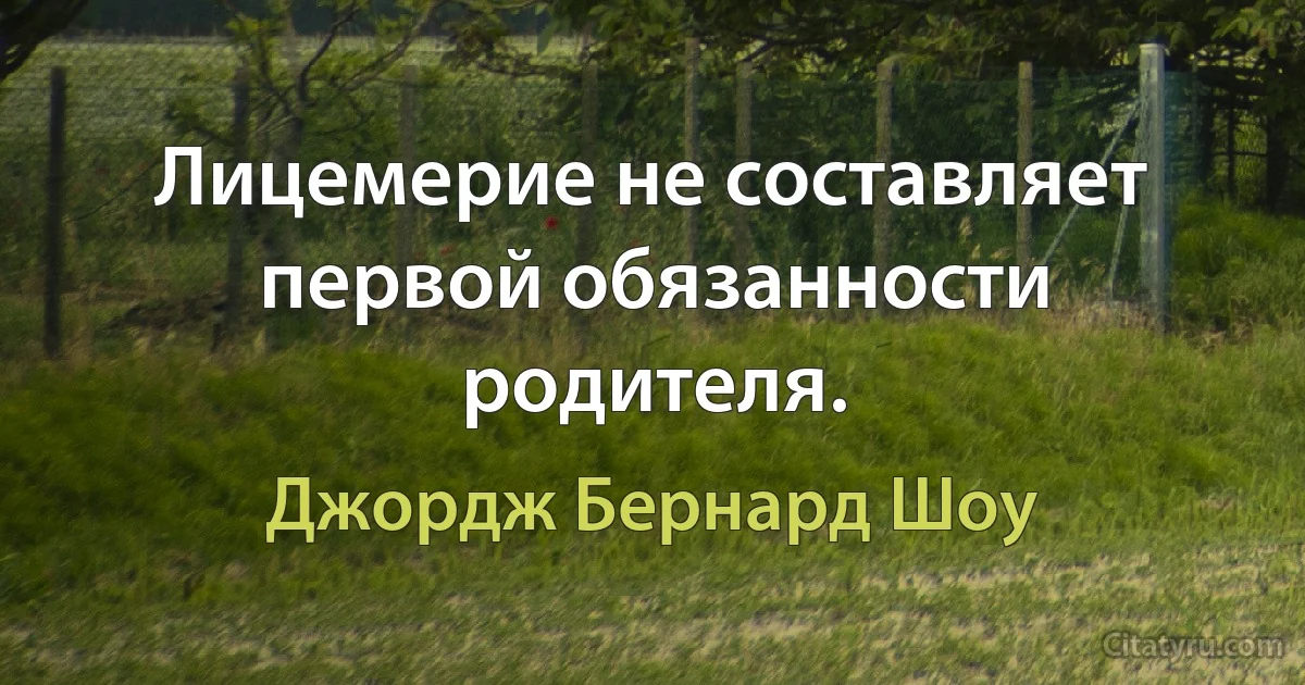 Лицемерие не составляет первой обязанности родителя. (Джордж Бернард Шоу)