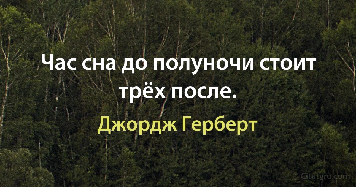 Час сна до полуночи стоит трёх после. (Джордж Герберт)