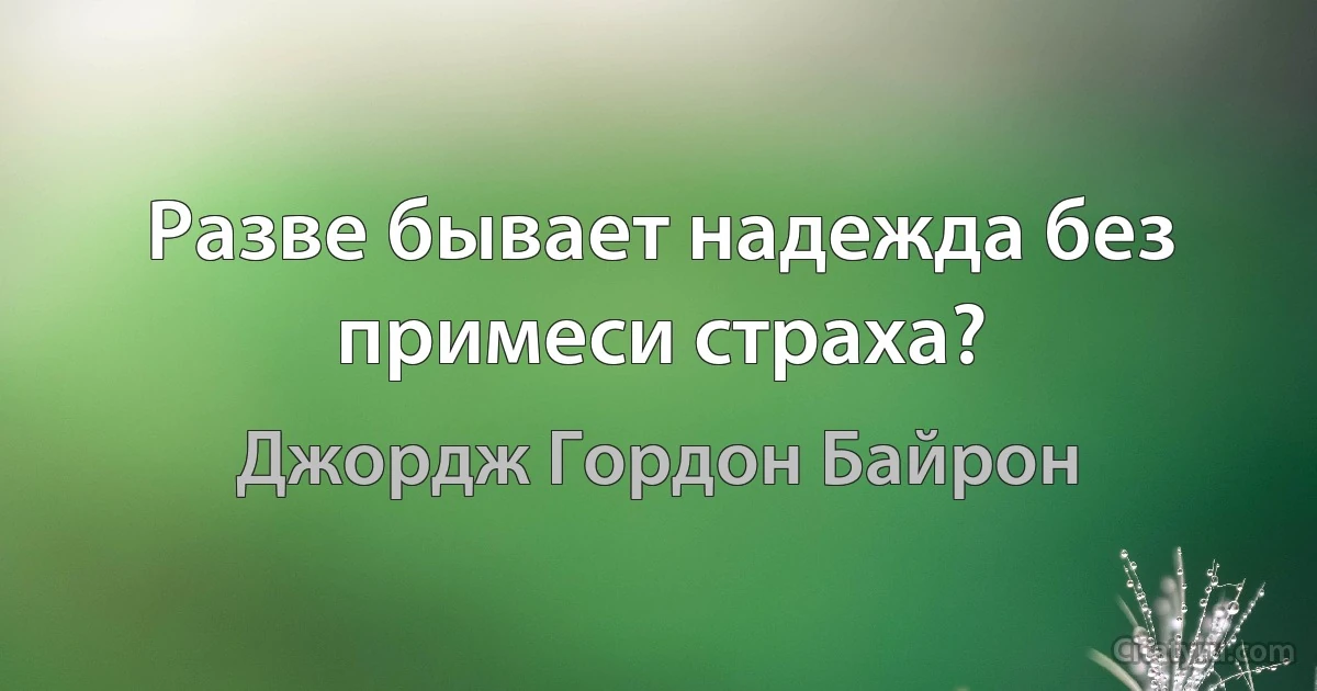 Разве бывает надежда без примеси страха? (Джордж Гордон Байрон)