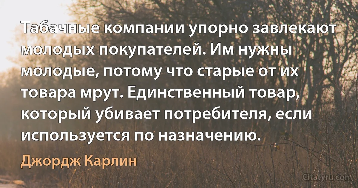 Табачные компании упорно завлекают молодых покупателей. Им нужны молодые, потому что старые от их товара мрут. Единственный товар, который убивает потребителя, если используется по назначению. (Джордж Карлин)