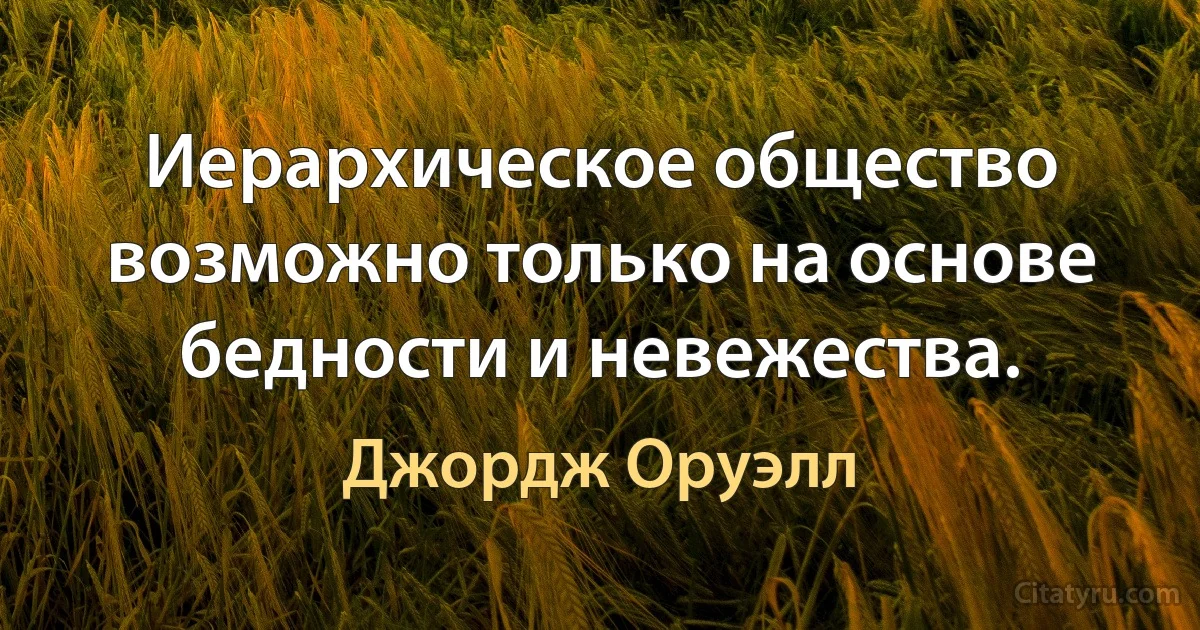 Иерархическое общество возможно только на основе бедности и невежества. (Джордж Оруэлл)