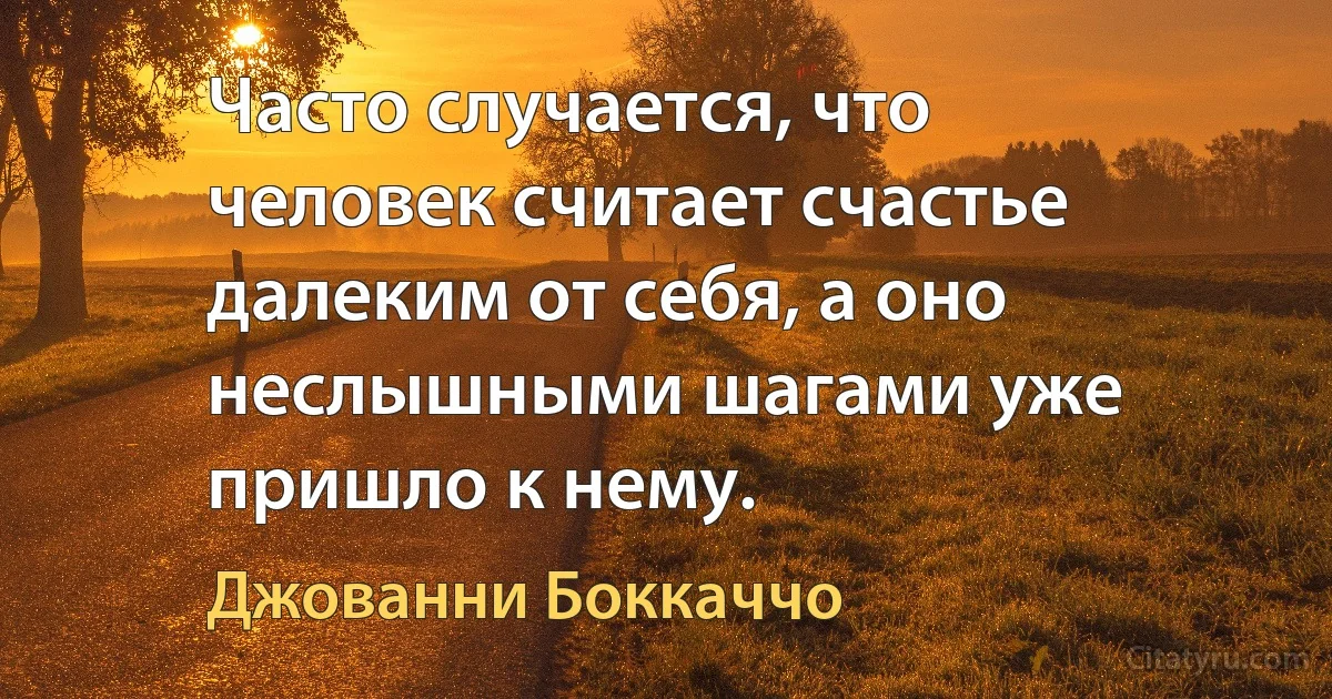 Часто случается, что человек считает счастье далеким от себя, а оно неслышными шагами уже пришло к нему. (Джованни Боккаччо)