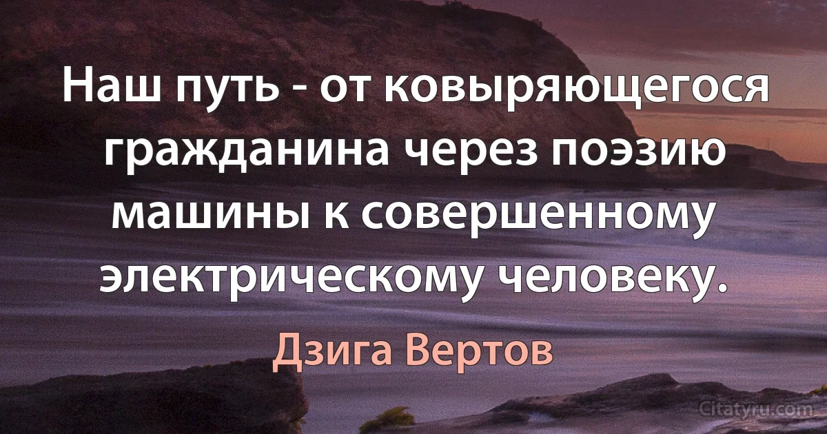 Наш путь - от ковыряющегося гражданина через поэзию машины к совершенному электрическому человеку. (Дзига Вертов)