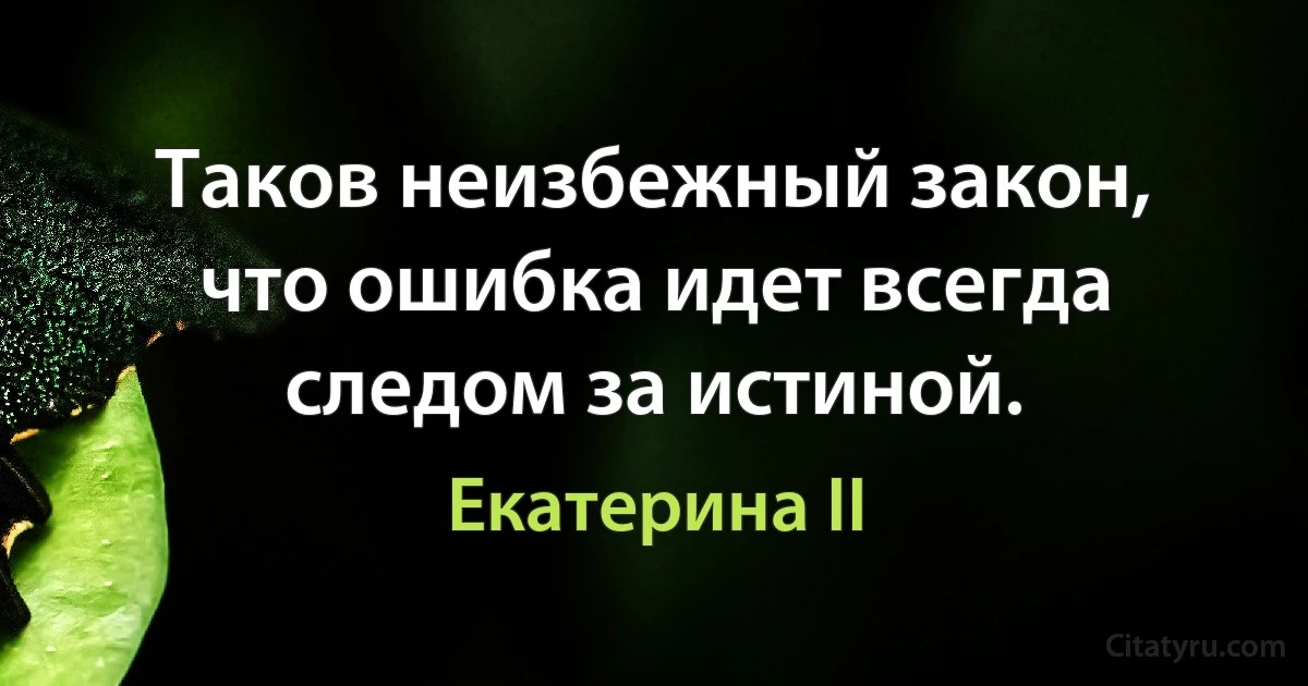 Таков неизбежный закон, что ошибка идет всегда следом за истиной. (Екатерина II)