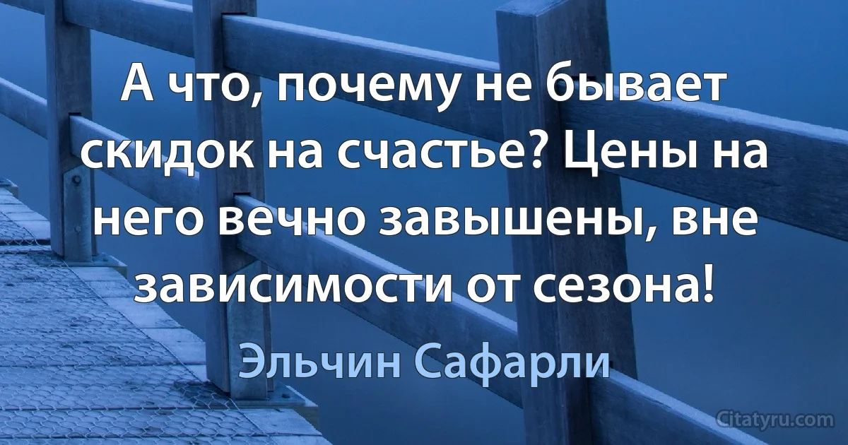 А что, почему не бывает скидок на счастье? Цены на него вечно завышены, вне зависимости от сезона! (Эльчин Сафарли)