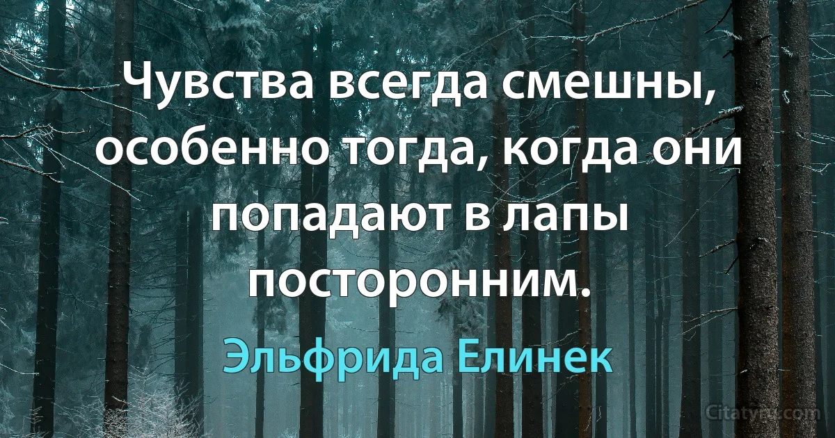 Чувства всегда смешны, особенно тогда, когда они попадают в лапы посторонним. (Эльфрида Елинек)