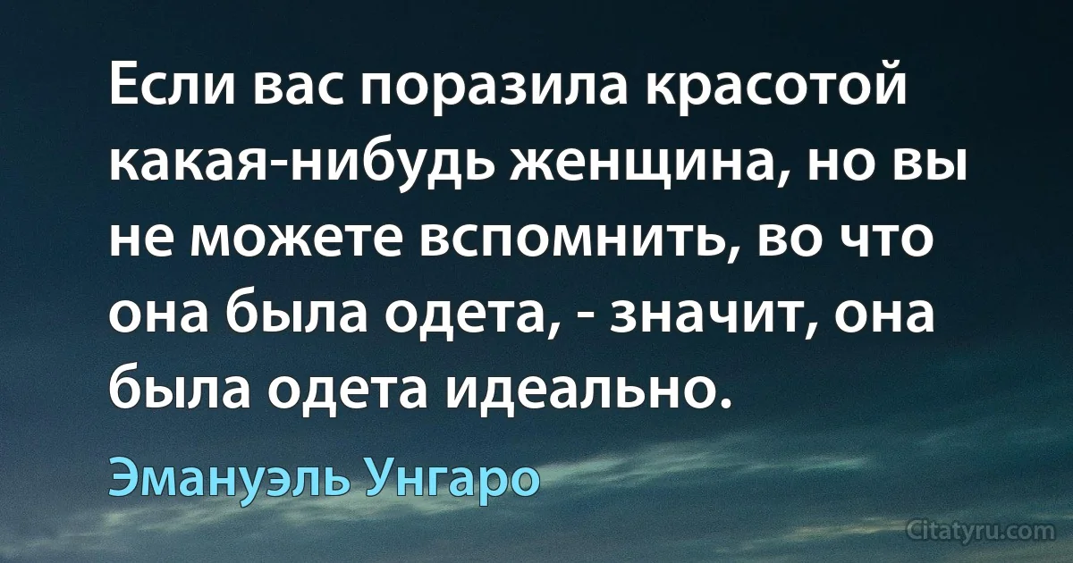 Если вас поразила красотой какая-нибудь женщина, но вы не можете вспомнить, во что она была одета, - значит, она была одета идеально. (Эмануэль Унгаро)