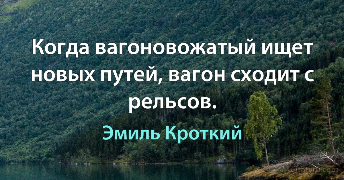 Когда вагоновожатый ищет новых путей, вагон сходит с рельсов. (Эмиль Кроткий)