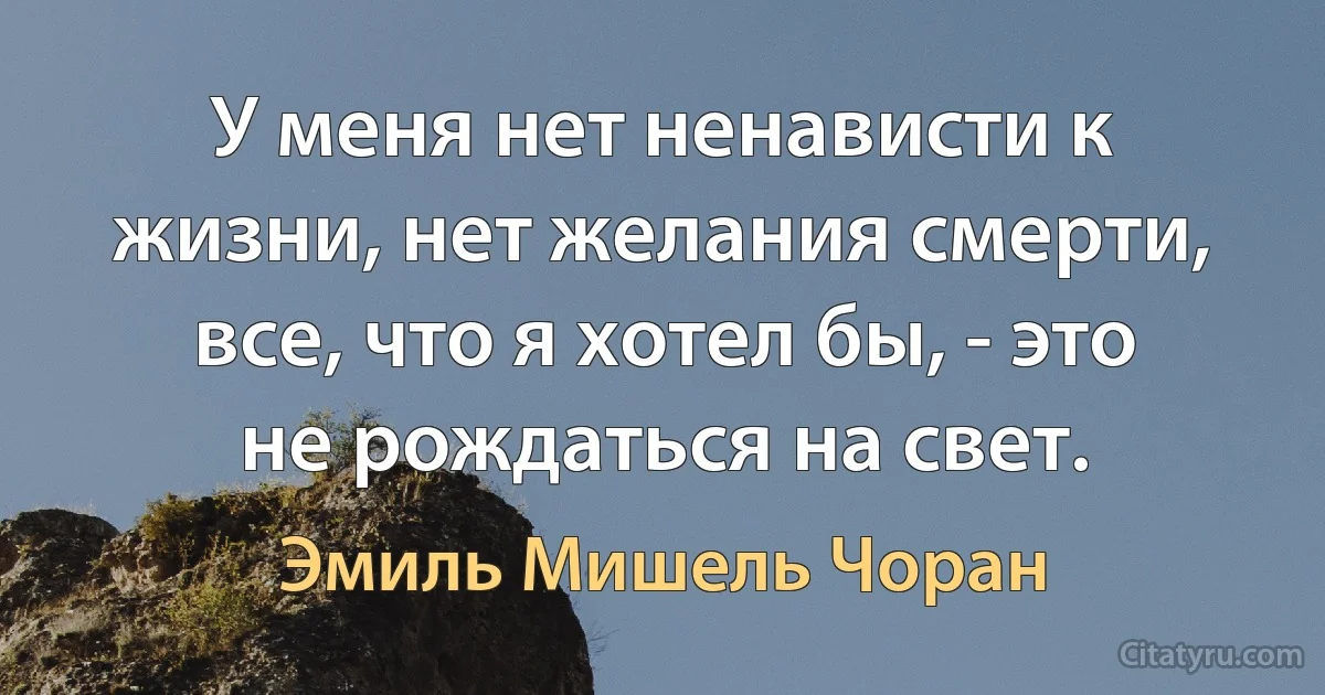 У меня нет ненависти к жизни, нет желания смерти, все, что я хотел бы, - это не рождаться на свет. (Эмиль Мишель Чоран)