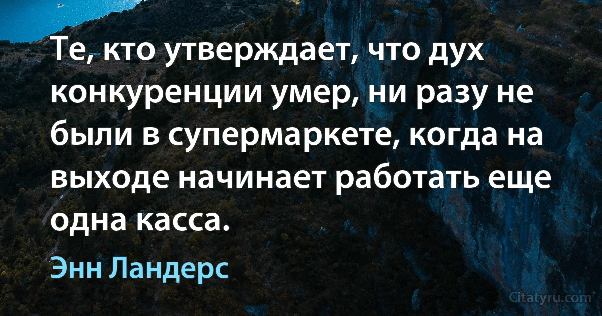 Те, кто утверждает, что дух конкуренции умер, ни разу не были в супермаркете, когда на выходе начинает работать еще одна касса. (Энн Ландерс)