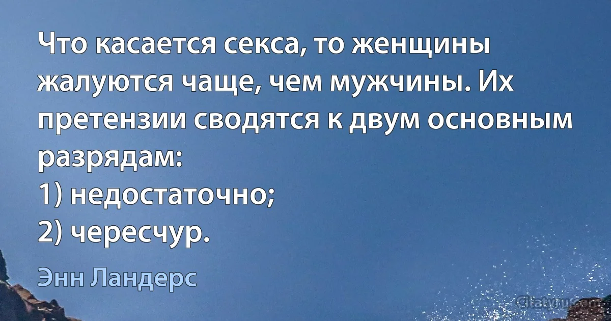 Что касается секса, то женщины жалуются чаще, чем мужчины. Их претензии сводятся к двум основным разрядам:
1) недостаточно;
2) чересчур. (Энн Ландерс)