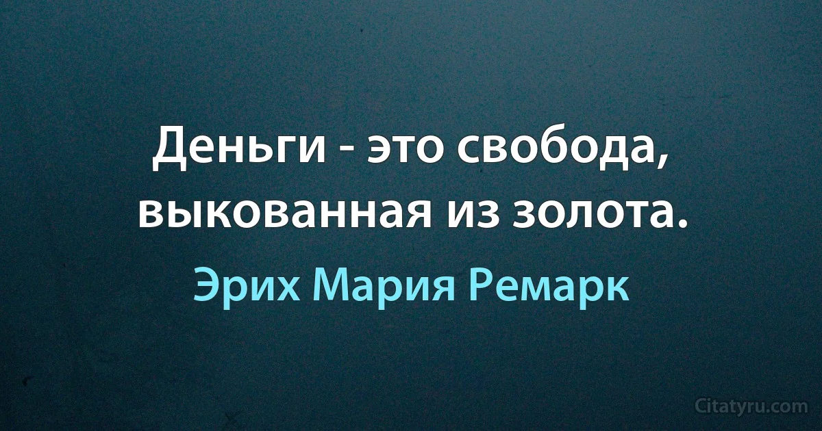 Деньги - это свобода, выкованная из золота. (Эрих Мария Ремарк)