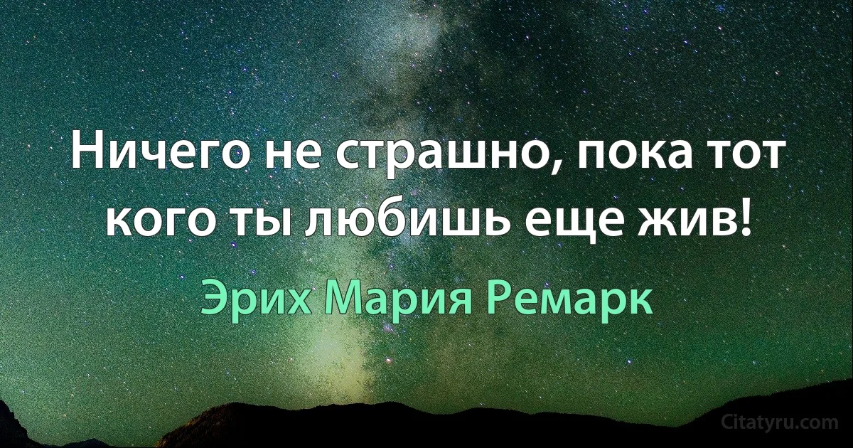 Ничего не страшно, пока тот кого ты любишь еще жив! (Эрих Мария Ремарк)