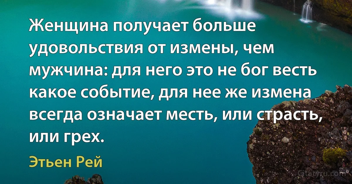 Женщина получает больше удовольствия от измены, чем мужчина: для него это не бог весть какое событие, для нее же измена всегда означает месть, или страсть, или грех. (Этьен Рей)